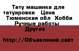 Тату машинка для татуировки › Цена ­ 6 500 - Тюменская обл. Хобби. Ручные работы » Другое   